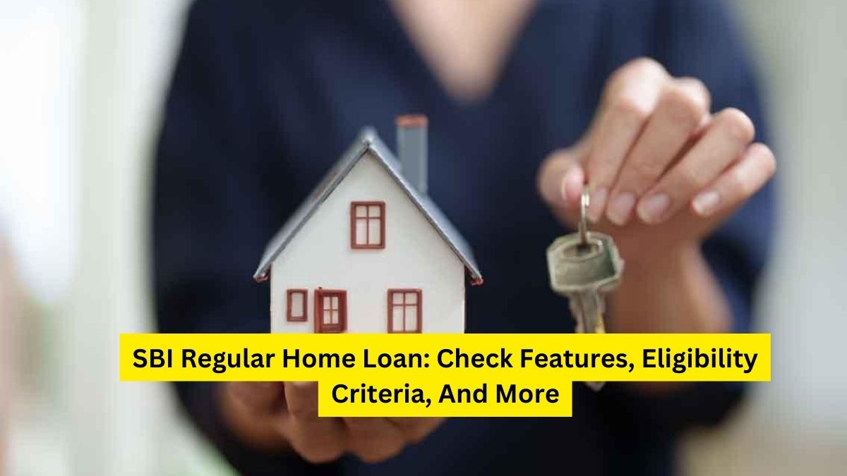 SBI Regular Home Loan: Check Features, Eligibility Criteria, And More